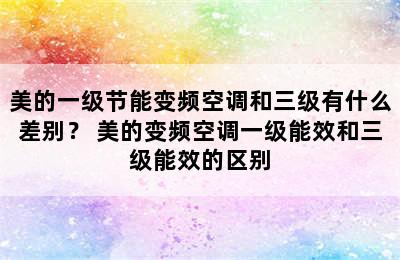 美的一级节能变频空调和三级有什么差别？ 美的变频空调一级能效和三级能效的区别